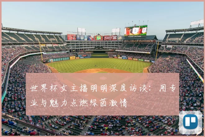 世界杯女主播明明深度访谈：用专业与魅力点燃绿茵激情