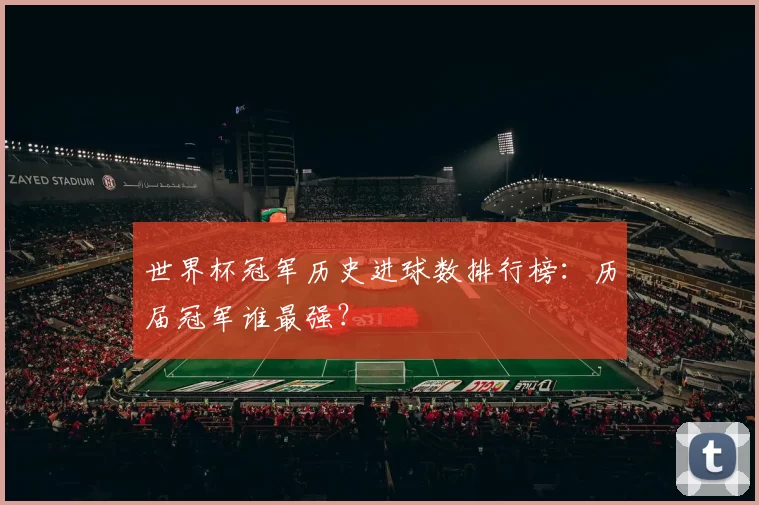 世界杯冠军历史进球数排行榜：历届冠军谁最强？