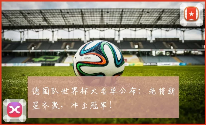 德国队世界杯大名单公布:老将新星齐聚,冲击冠军!