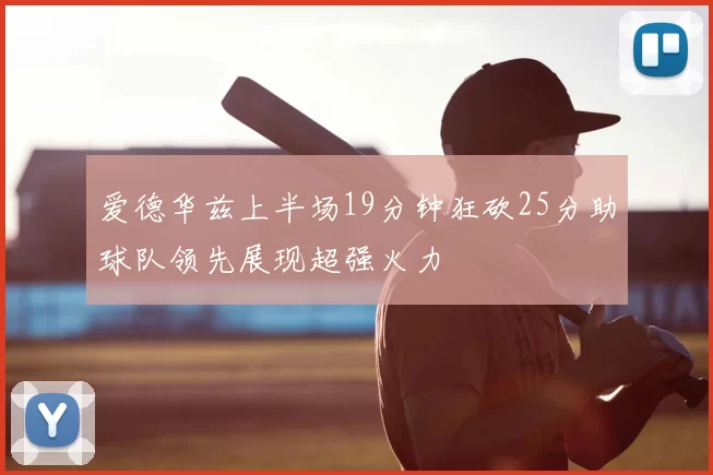 爱德华兹上半场19分钟狂砍25分助球队领先展现超强火力