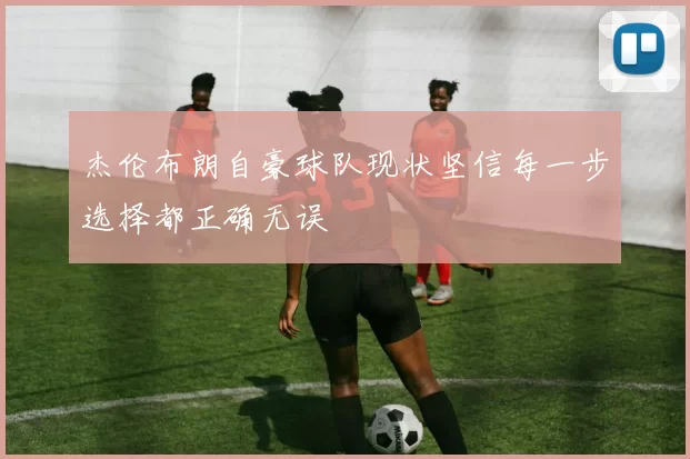 杰伦布朗自豪球队现状坚信每一步选择都正确无误