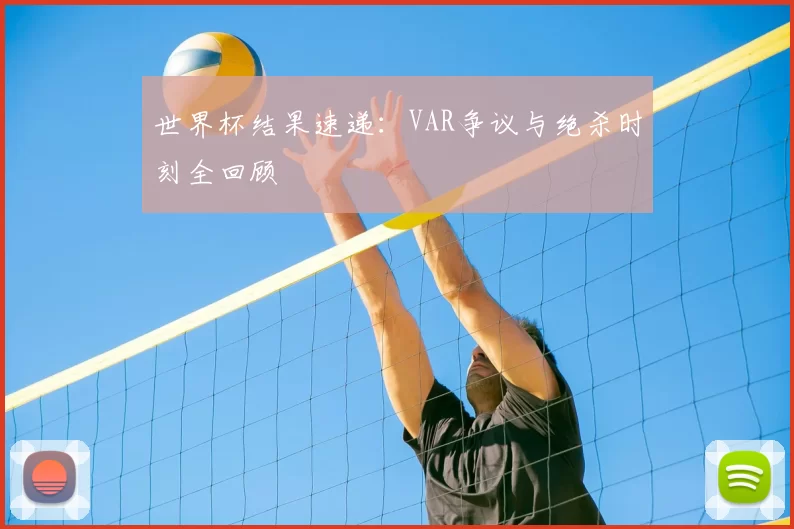 世界杯结果速递:VAR争议与绝杀时刻全回顾
