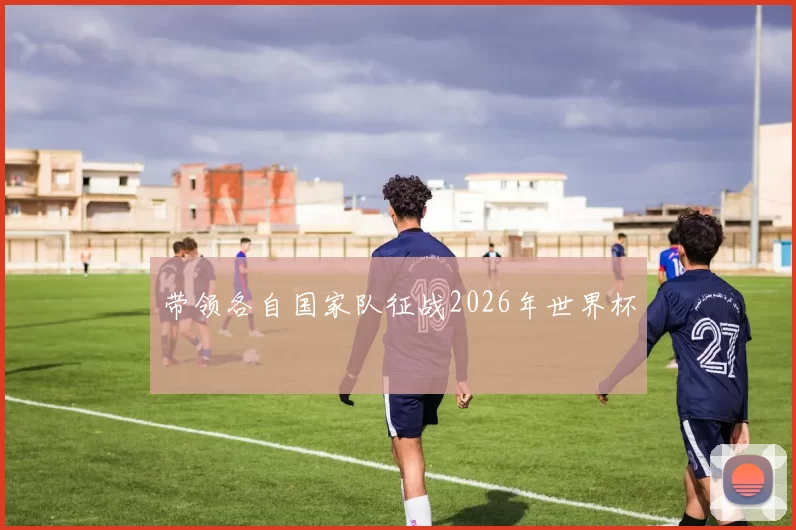 带领各自国家队征战2026年世界杯