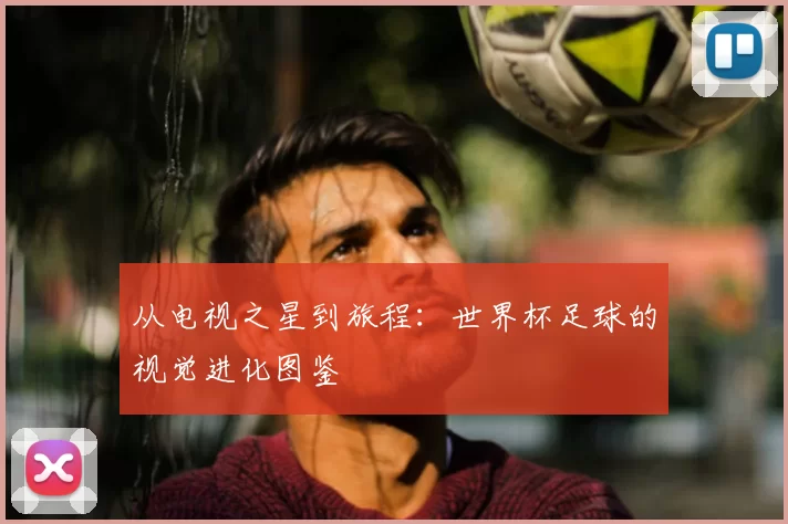从电视之星到旅程:世界杯足球的视觉进化图鉴