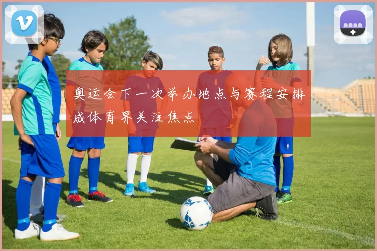 奥运会下一次举办地点与赛程安排成体育界关注焦点