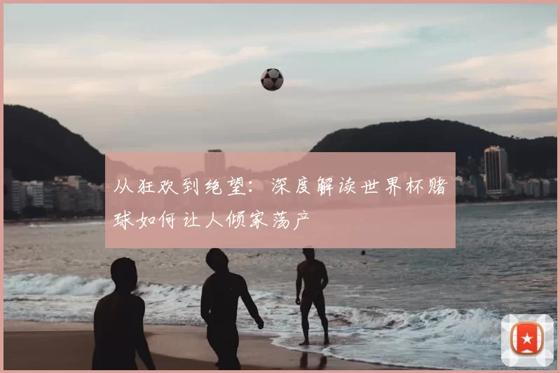从狂欢到绝望:深度解读世界杯赌球如何让人倾家荡产