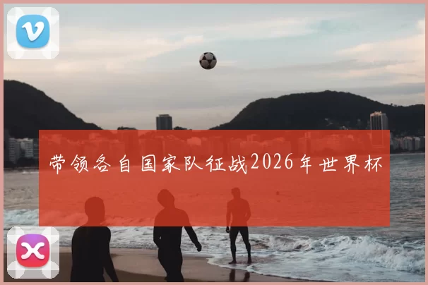 带领各自国家队征战2026年世界杯