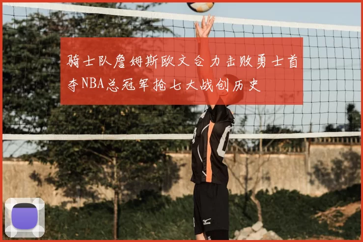 骑士队詹姆斯欧文合力击败勇士首夺NBA总冠军抢七大战创历史