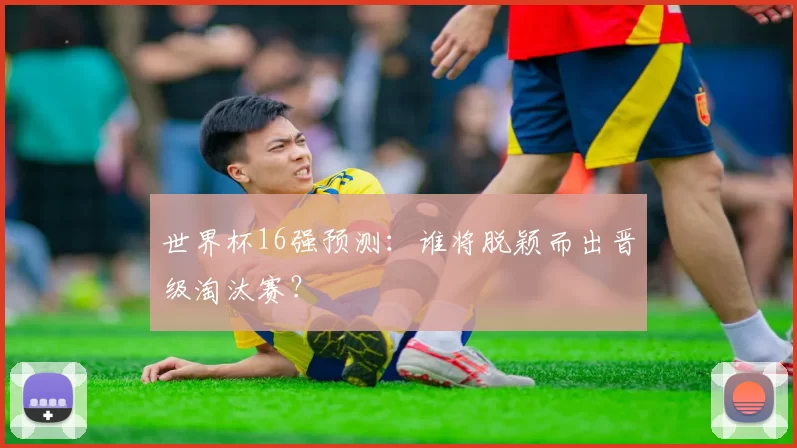 世界杯16强预测：谁将脱颖而出晋级淘汰赛？