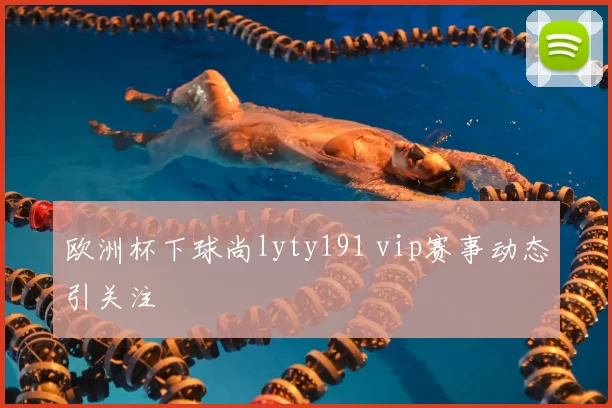 欧洲杯下球尚lyty191 vip赛事动态引关注