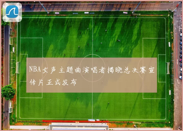 NBA女声主题曲演唱者揭晓总决赛宣传片正式发布