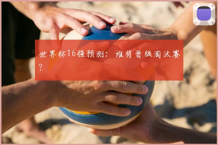 世界杯16强预测：谁将晋级淘汰赛？