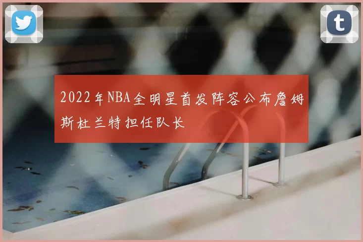 2022年NBA全明星首发阵容公布詹姆斯杜兰特担任队长