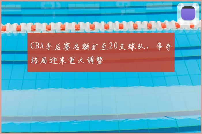 CBA季后赛名额扩至20支球队,争夺格局迎来重大调整