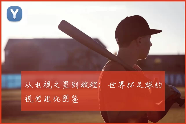 从电视之星到旅程:世界杯足球的视觉进化图鉴