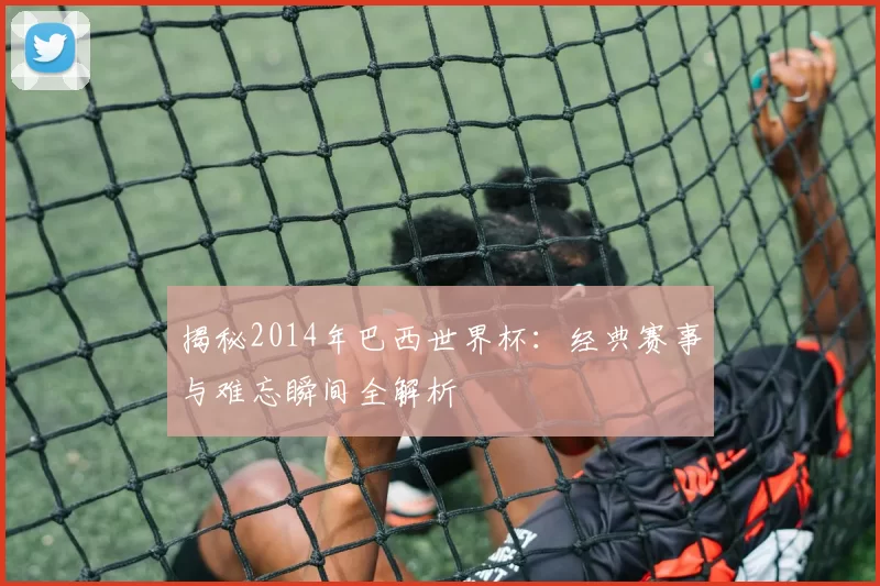 揭秘2014年巴西世界杯：经典赛事与难忘瞬间全解析
