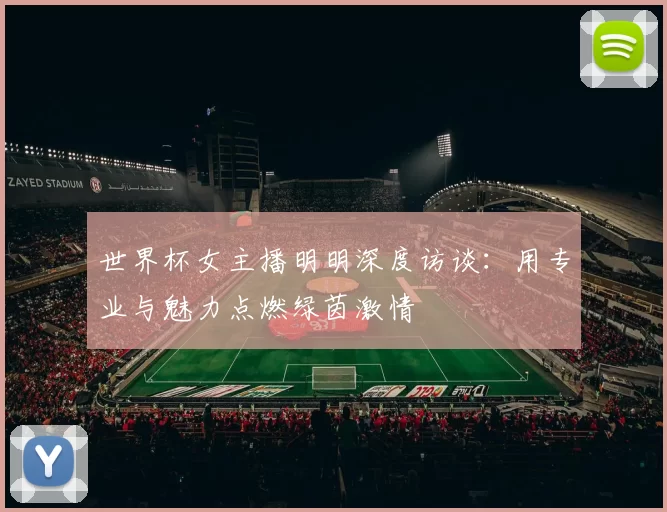 世界杯女主播明明深度访谈:用专业与魅力点燃绿茵激情
