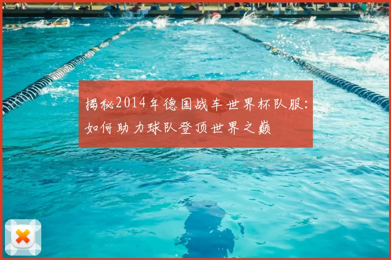 揭秘2014年德国战车世界杯队服：如何助力球队登顶世界之巅