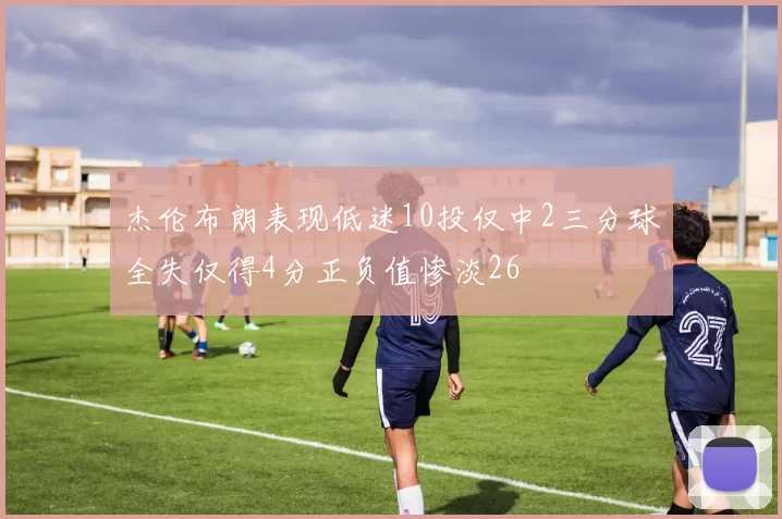 杰伦布朗表现低迷10投仅中2三分球全失仅得4分正负值惨淡26