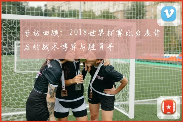 专访回顾：2018世界杯赛比分表背后的战术博弈与胜负手