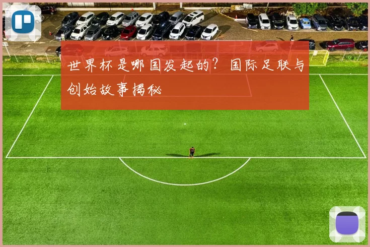 世界杯是哪国发起的?国际足联与创始故事揭秘