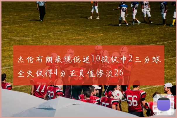 杰伦布朗表现低迷10投仅中2三分球全失仅得4分正负值惨淡26