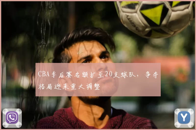 CBA季后赛名额扩至20支球队，争夺格局迎来重大调整