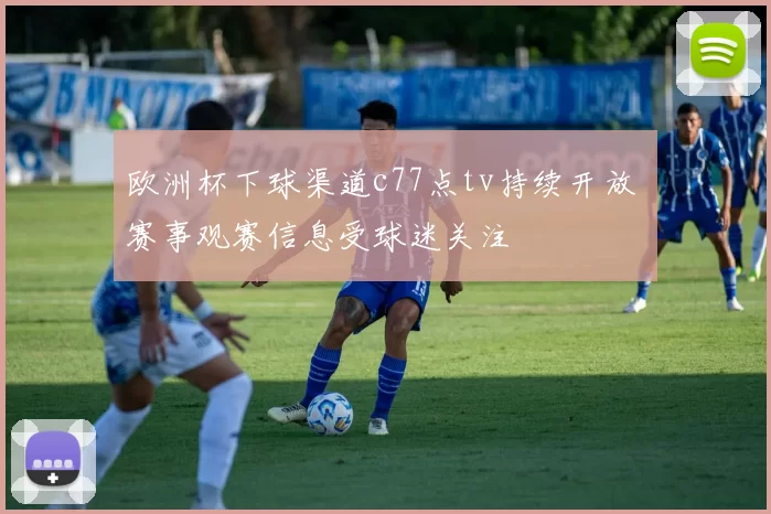 欧洲杯下球渠道c77点tv持续开放 赛事观赛信息受球迷关注