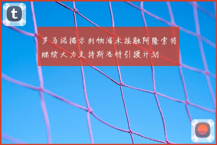 罗马诺揭示利物浦未接触阿隆索将继续大力支持斯洛特引援计划