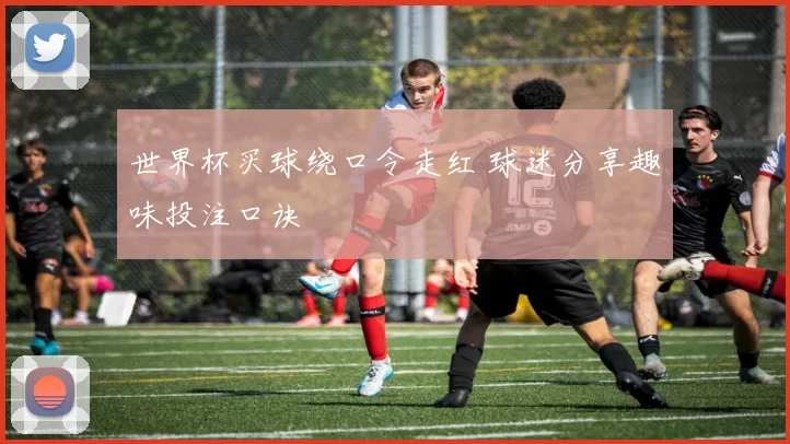 世界杯买球绕口令走红 球迷分享趣味投注口诀