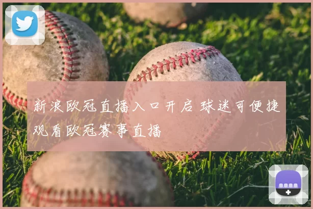 新浪欧冠直播入口开启 球迷可便捷观看欧冠赛事直播