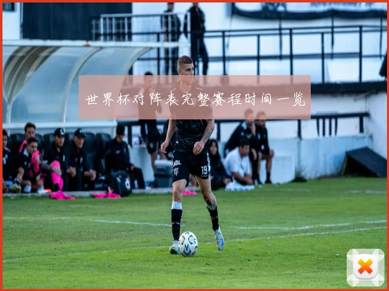 世界杯对阵表完整赛程时间一览