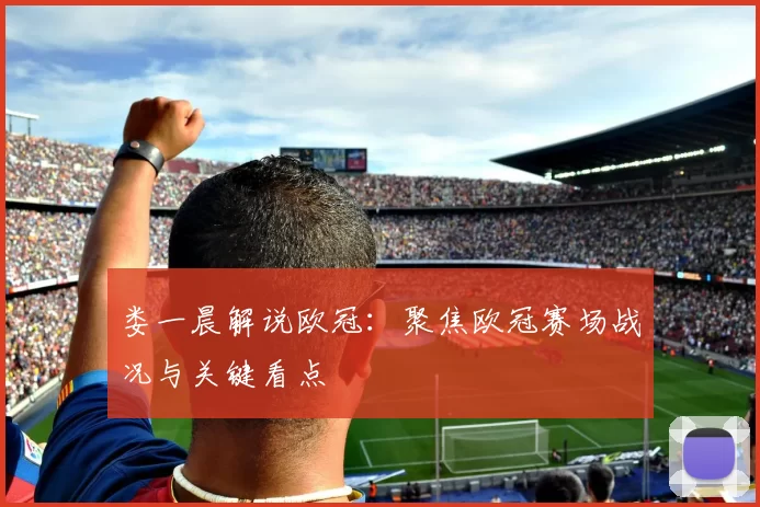 娄一晨解说欧冠:聚焦欧冠赛场战况与关键看点