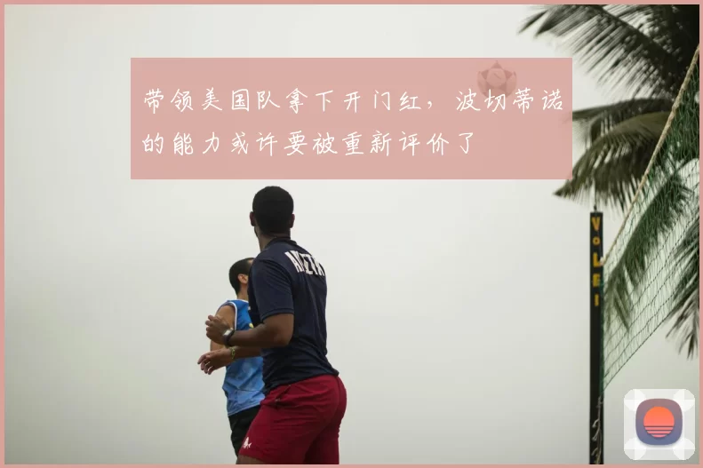 带领美国队拿下开门红,波切蒂诺的能力或许要被重新评价了