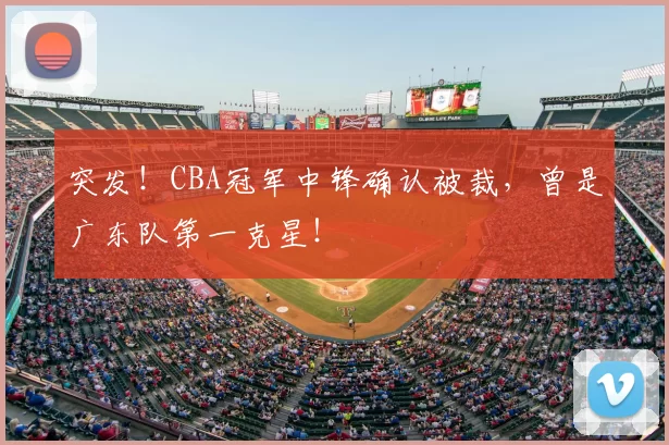 突发!CBA冠军中锋确认被裁,曾是广东队第一克星!