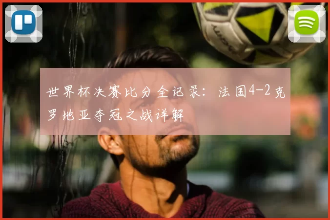 世界杯决赛比分全记录：法国4-2克罗地亚夺冠之战详解