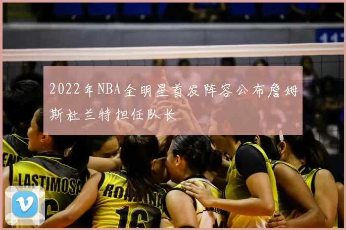 2022年NBA全明星首发阵容公布詹姆斯杜兰特担任队长