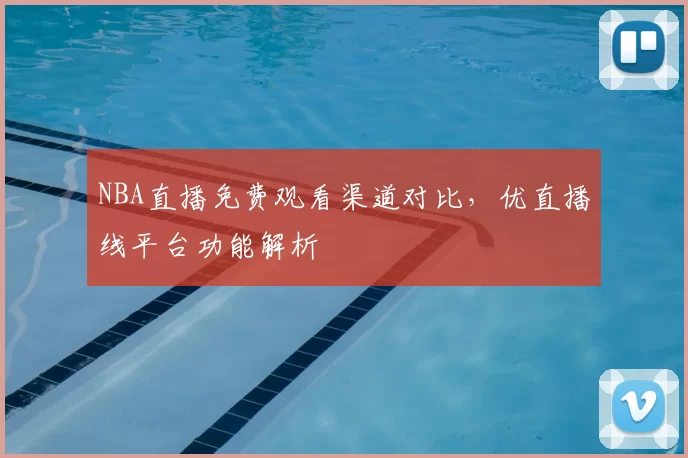 NBA直播免费观看渠道对比，优直播线平台功能解析