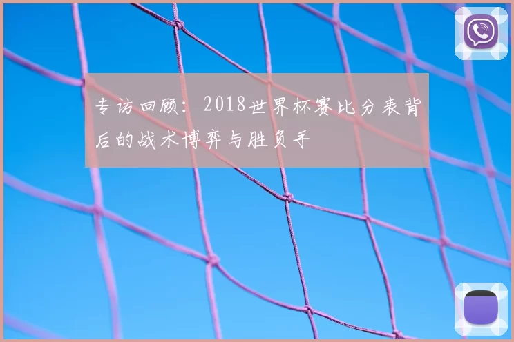 专访回顾:2018世界杯赛比分表背后的战术博弈与胜负手
