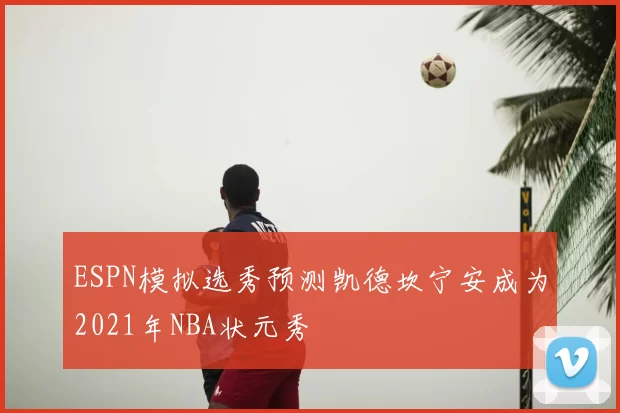 ESPN模拟选秀预测凯德坎宁安成为2021年NBA状元秀