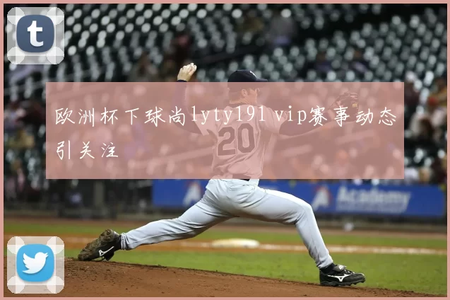 欧洲杯下球尚lyty191 vip赛事动态引关注