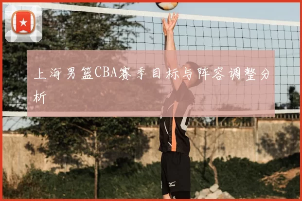 上海男篮CBA赛季目标与阵容调整分析