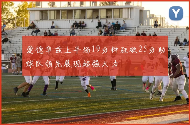 爱德华兹上半场19分钟狂砍25分助球队领先展现超强火力