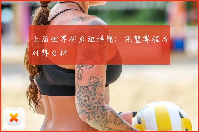 上届世界杯分组详情:完整赛程与对阵分析