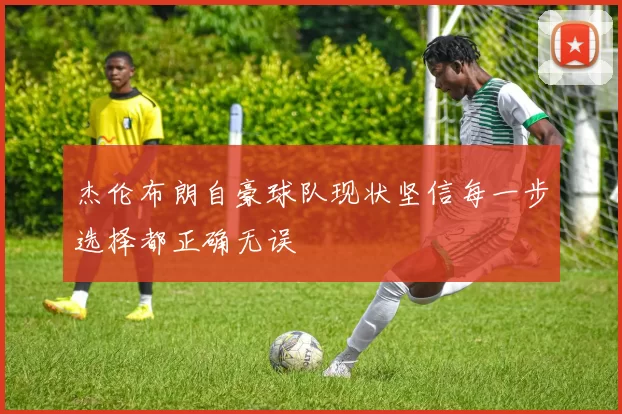 杰伦布朗自豪球队现状坚信每一步选择都正确无误