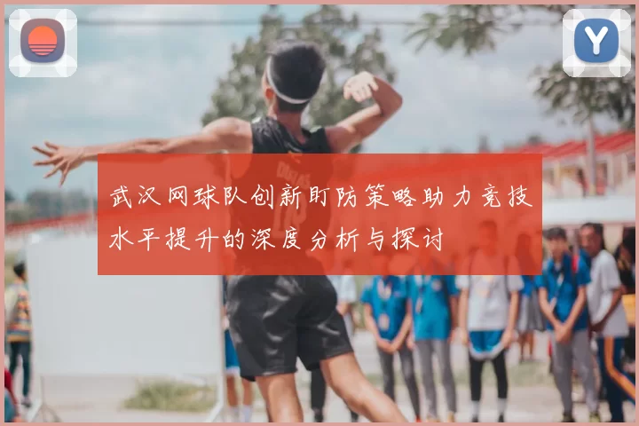 武汉网球队创新盯防策略助力竞技水平提升的深度分析与探讨
