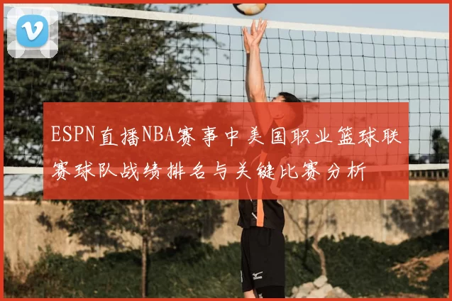 ESPN直播NBA赛事中美国职业篮球联赛球队战绩排名与关键比赛分析