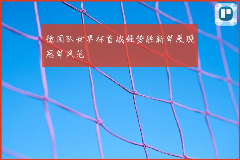 德国队世界杯首战强势胜新军展现冠军风范