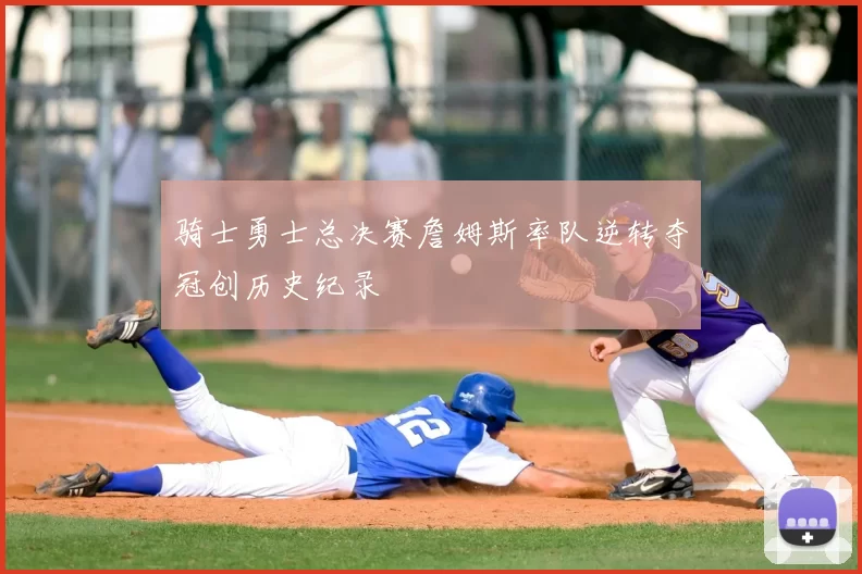 骑士勇士总决赛詹姆斯率队逆转夺冠创历史纪录