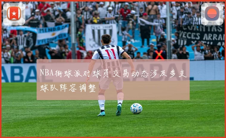 NBA街球派对球员交易动态涉及多支球队阵容调整